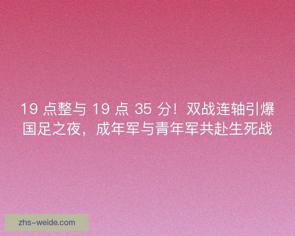 19 点整与 19 点 35 分！双战连轴引爆国足之夜，成年军与青年军共赴生死战