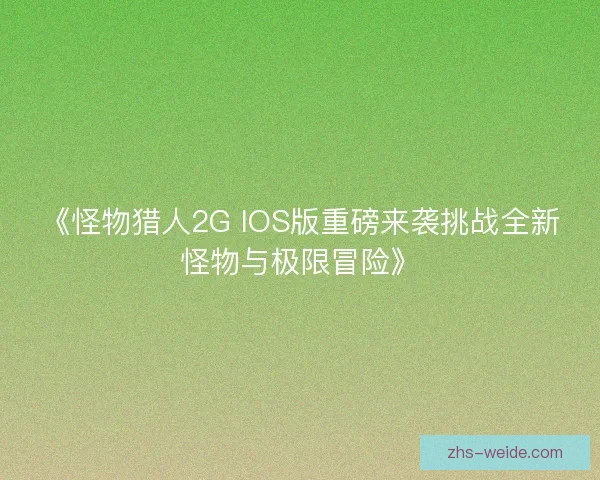 《怪物猎人2G IOS版重磅来袭挑战全新怪物与极限冒险》 《怪物猎人2G IOS版重磅来袭挑战全新怪物与极限冒险》