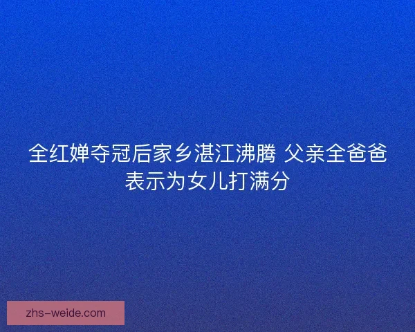 全红婵夺冠后家乡湛江沸腾 父亲全爸爸表示为女儿打满分 全红婵夺冠后家乡湛江沸腾 父亲全爸爸表示为女儿打满分