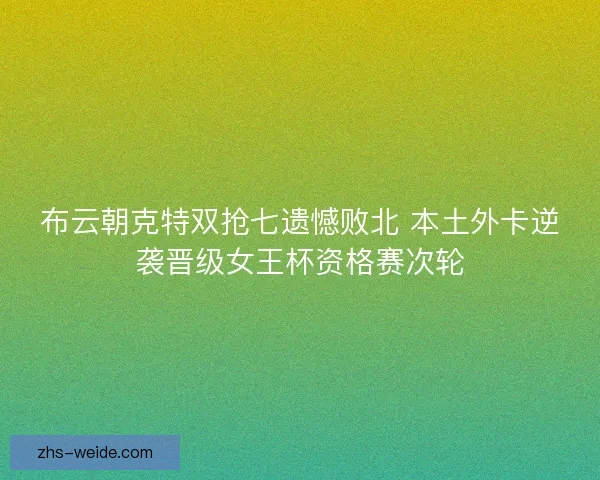 布云朝克特双抢七遗憾败北 本土外卡逆袭晋级女王杯资格赛次轮 布云朝克特双抢七遗憾败北 本土外卡逆袭晋级女王杯资格赛次轮