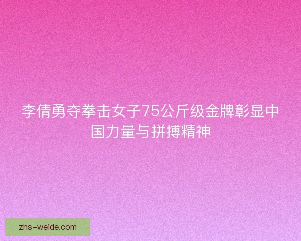 李倩勇夺拳击女子75公斤级金牌彰显中国力量与拼搏精神 李倩勇夺拳击女子75公斤级金牌彰显中国力量与拼搏精神