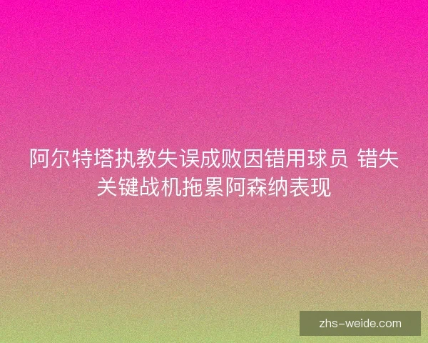 阿尔特塔执教失误成败因错用球员 错失关键战机拖累阿森纳表现 阿尔特塔执教失误成败因错用球员 错失关键战机拖累阿森纳表现