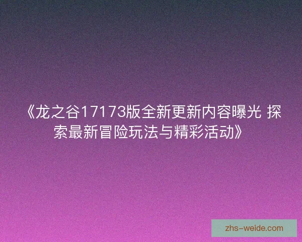 《龙之谷17173版全新更新内容曝光 探索最新冒险玩法与精彩活动》