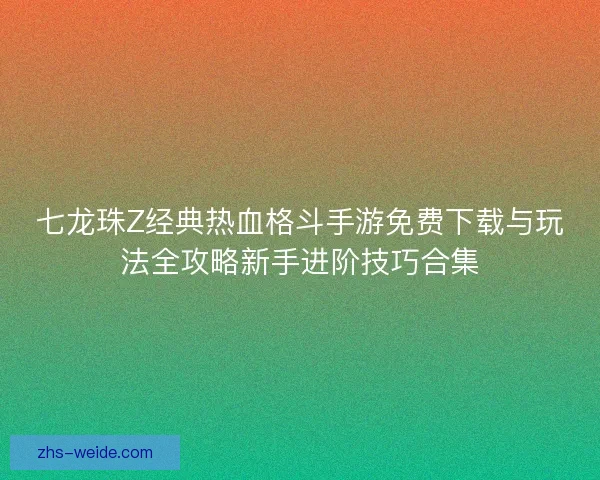 七龙珠Z经典热血格斗手游免费下载与玩法全攻略新手进阶技巧合集
