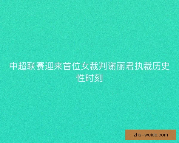 中超联赛迎来首位女裁判谢丽君执裁历史性时刻