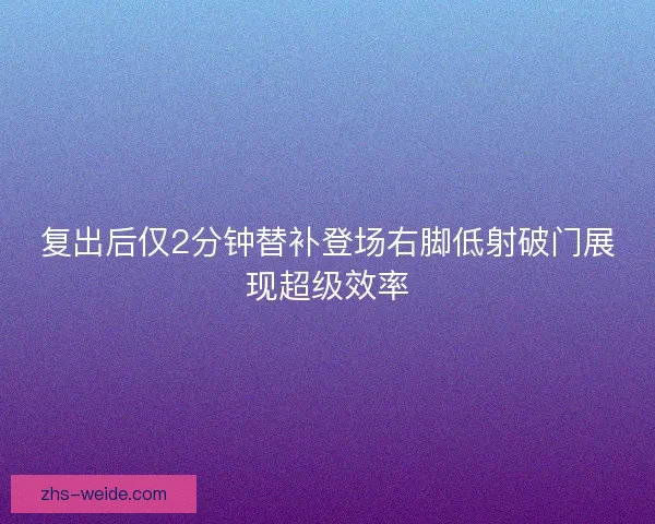 复出后仅2分钟替补登场右脚低射破门展现超级效率 复出后仅2分钟替补登场右脚低射破门展现超级效率