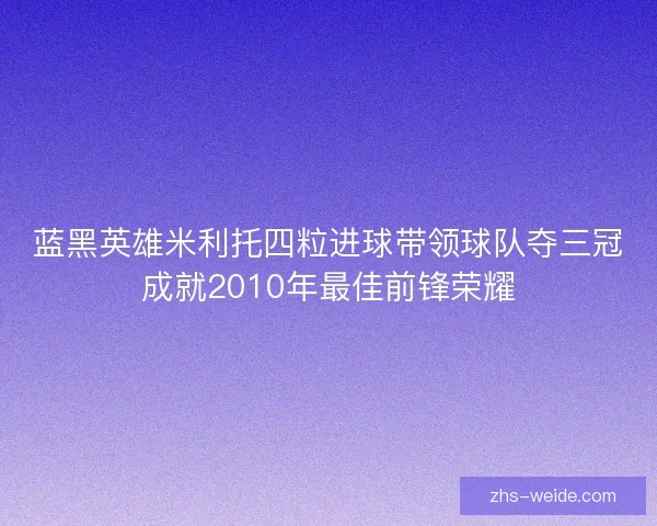 蓝黑英雄米利托四粒进球带领球队夺三冠成就2010年最佳前锋荣耀
