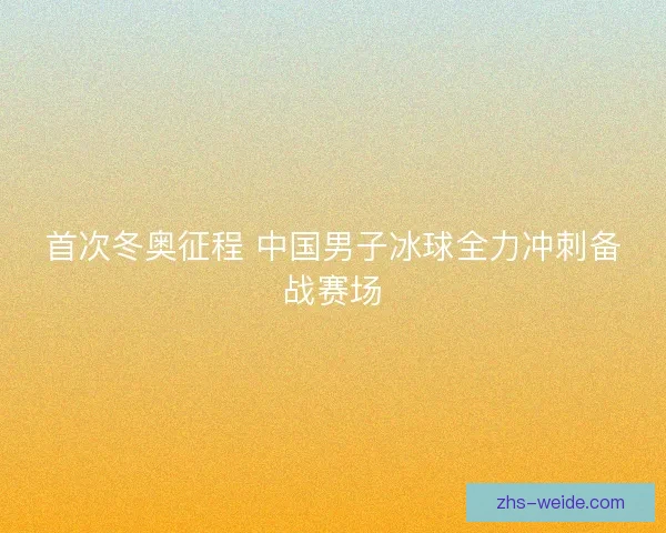 首次冬奥征程 中国男子冰球全力冲刺备战赛场