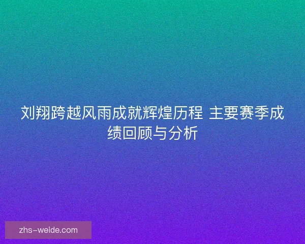刘翔跨越风雨成就辉煌历程 主要赛季成绩回顾与分析
