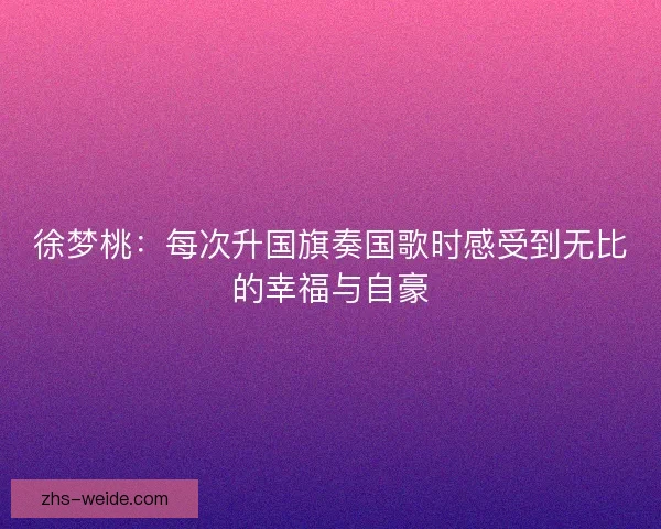 徐梦桃：每次升国旗奏国歌时感受到无比的幸福与自豪