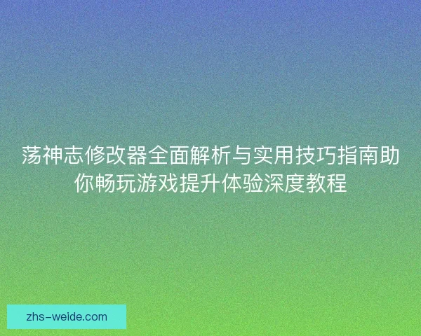 荡神志修改器全面解析与实用技巧指南助你畅玩游戏提升体验深度教程