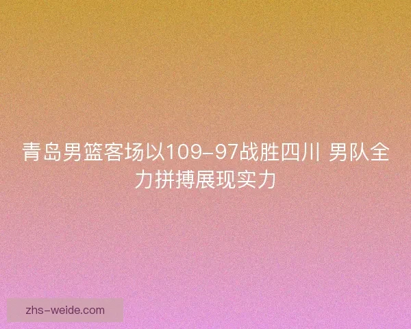 青岛男篮客场以109-97战胜四川 男队全力拼搏展现实力
