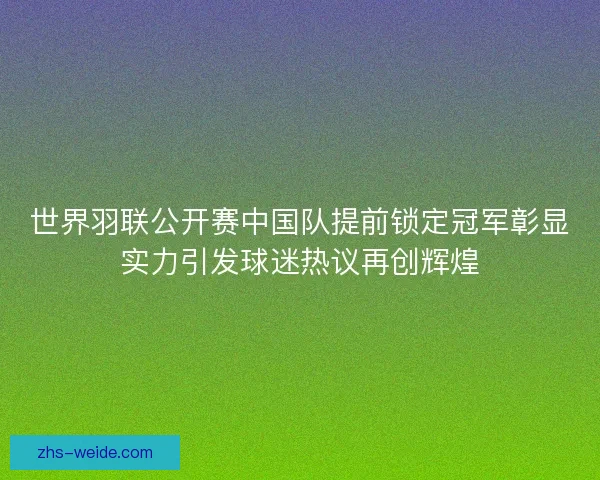 世界羽联公开赛中国队提前锁定冠军彰显实力引发球迷热议再创辉煌 世界羽联公开赛中国队提前锁定冠军彰显实力引发球迷热议再创辉煌