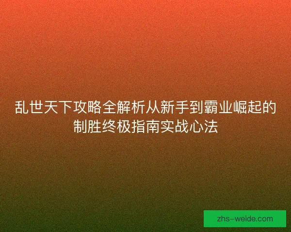 乱世天下攻略全解析从新手到霸业崛起的制胜终极指南实战心法